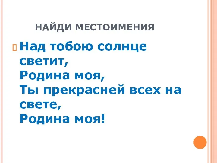 НАЙДИ МЕСТОИМЕНИЯ Над тобою солнце светит, Родина моя, Ты прекрасней всех на свете, Родина моя!