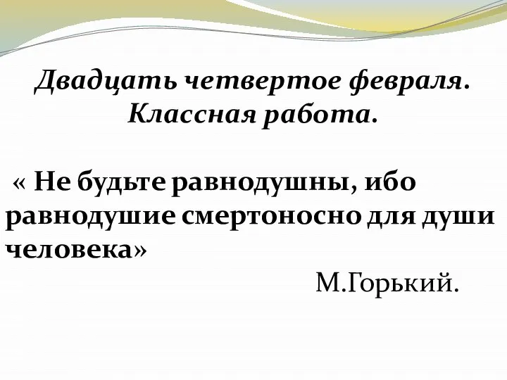 Двадцать четвертое февраля. Классная работа. « Не будьте равнодушны, ибо равнодушие смертоносно для души человека» М.Горький.