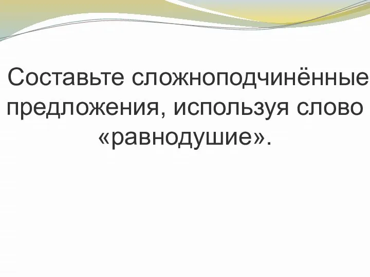 Составьте сложноподчинённые предложения, используя слово «равнодушие».