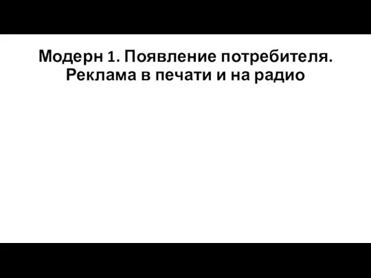 Модерн 1. Появление потребителя. Реклама в печати и на радио