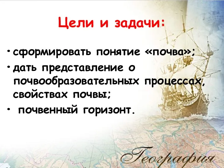 Цели и задачи: сформировать понятие «почва»; дать представление о почвообразовательных процессах, свойствах почвы; почвенный горизонт.