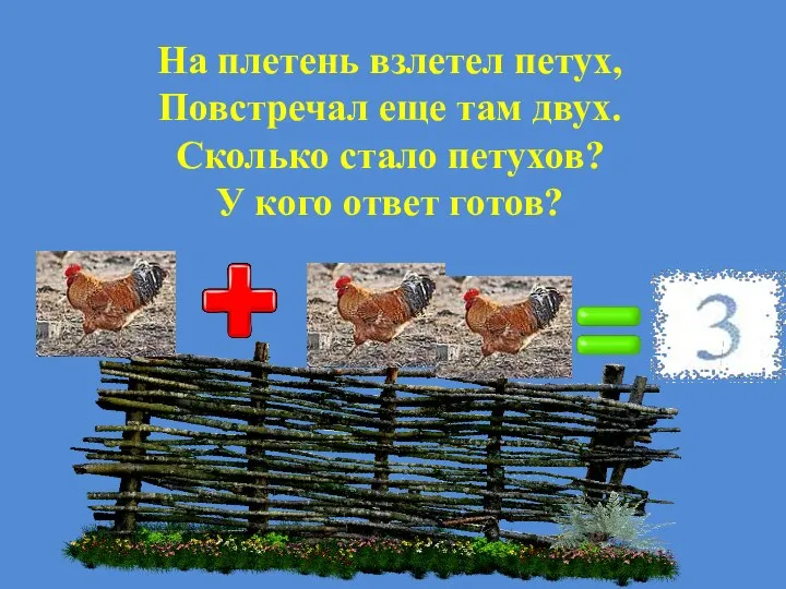 На плетень взлетел петух, Повстречал еще там двух. Сколько стало петухов? У кого ответ готов?