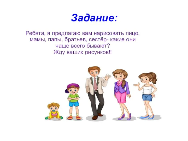 Задание: Ребята, я предлагаю вам нарисовать лицо, мамы, папы, братьев, сестёр- какие