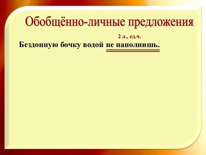 Обобщённо-личные предложения Бездонную бочку водой не наполнишь. 2 л., ед.ч.