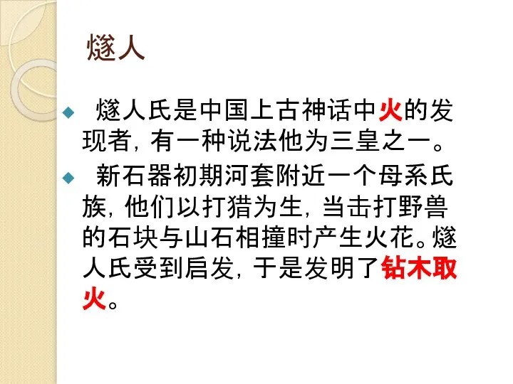 燧人 燧人氏是中国上古神话中火的发现者，有一种说法他为三皇之一。 新石器初期河套附近一个母系氏族，他们以打猎为生，当击打野兽的石块与山石相撞时产生火花。燧人氏受到启发，于是发明了钻木取火。