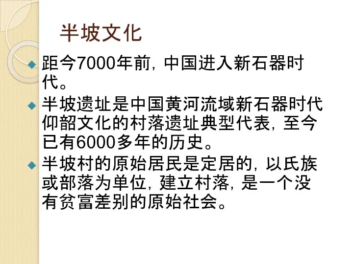 半坡文化 距今7000年前，中国进入新石器时代。 半坡遗址是中国黄河流域新石器时代仰韶文化的村落遗址典型代表，至今已有6000多年的历史。 半坡村的原始居民是定居的，以氏族或部落为单位，建立村落，是一个没有贫富差别的原始社会。