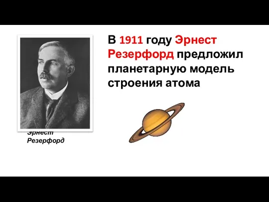 Эрнест Резерфорд В 1911 году Эрнест Резерфорд предложил планетарную модель строения атома