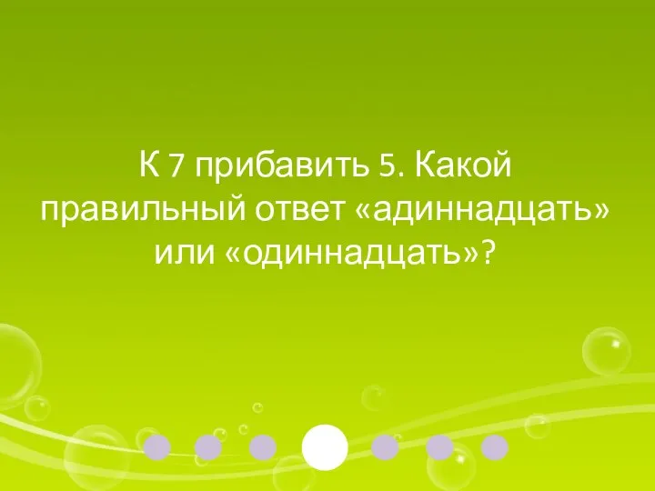 К 7 прибавить 5. Какой правильный ответ «адиннадцать» или «одиннадцать»?