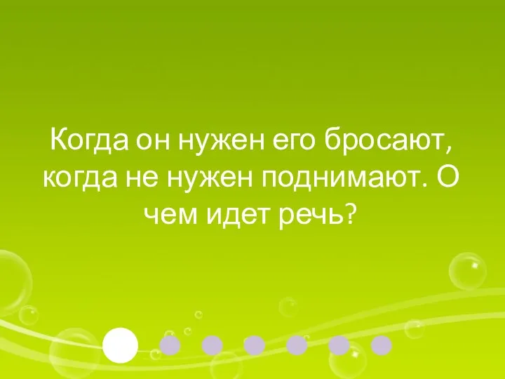 Когда он нужен его бросают, когда не нужен поднимают. О чем идет речь?