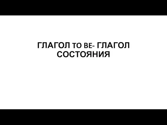 ГЛАГОЛ TO BE- ГЛАГОЛ СОСТОЯНИЯ