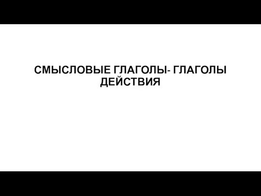 СМЫСЛОВЫЕ ГЛАГОЛЫ- ГЛАГОЛЫ ДЕЙСТВИЯ