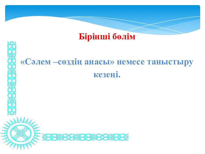 Бірінші бөлім «Сәлем –сөздің анасы» немесе таныстыру кезеңі.