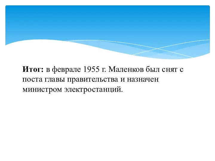 Итог: в феврале 1955 г. Маленков был снят с поста главы правительства и назначен министром электростанций.