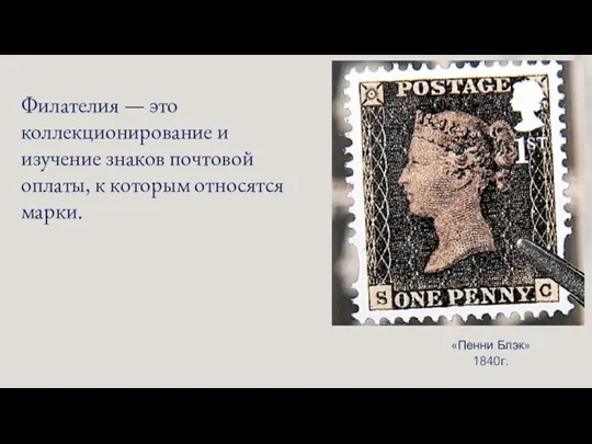 Филателия — это коллекционирование и изучение знаков почтовой оплаты, к которым относятся марки. «Пенни Блэк» 1840г.