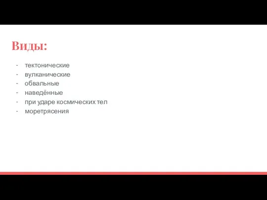 Виды: тектонические вулканические обвальные наведённые при ударе космических тел моретрясения