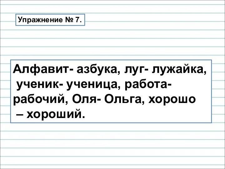 Алфавит- азбука, луг- лужайка, ученик- ученица, работа- рабочий, Оля- Ольга, хорошо – хороший. Упражнение № 7.