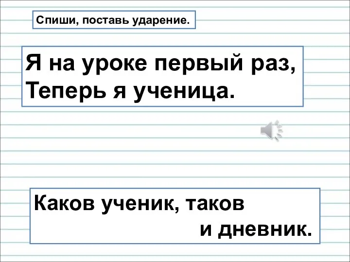 Я на уроке первый раз, Теперь я ученица. Каков ученик, таков и дневник. Спиши, поставь ударение.