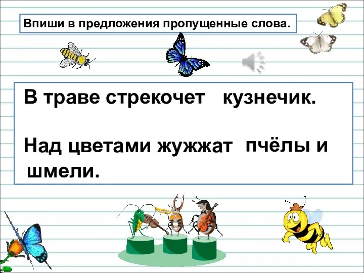 Впиши в предложения пропущенные слова. В траве стрекочет Над цветами жужжат кузнечик. пчёлы и шмели.