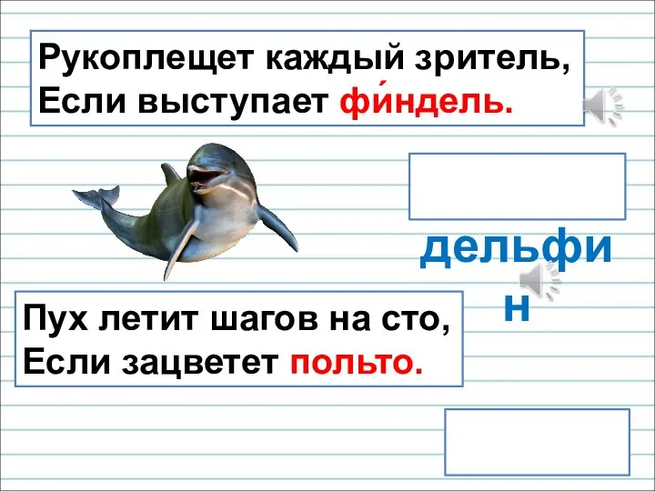 дельфин тополь Рукоплещет каждый зритель, Если выступает фи́ндель. Пух летит шагов на сто, Если зацветет польто.