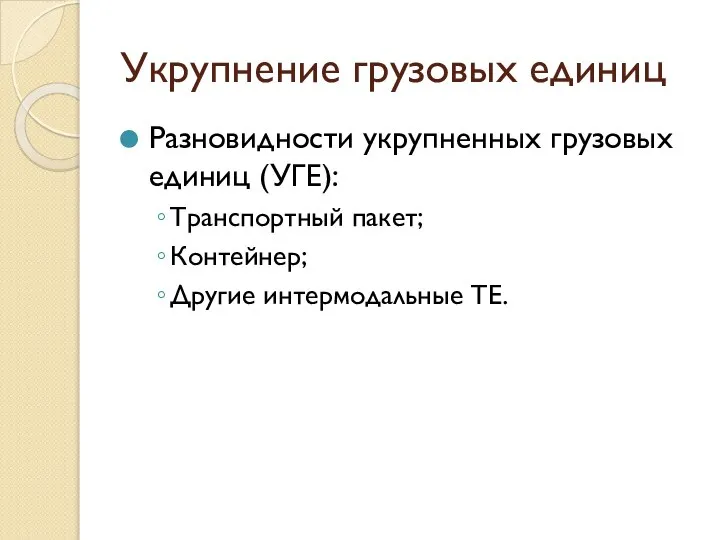 Укрупнение грузовых единиц Разновидности укрупненных грузовых единиц (УГЕ): Транспортный пакет; Контейнер; Другие интермодальные ТЕ.