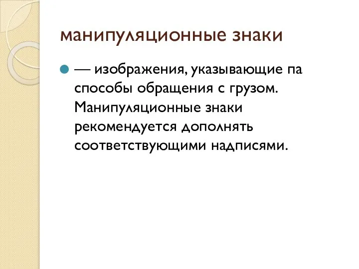 манипуляционные знаки — изображения, указывающие па способы обращения с грузом. Манипуляционные знаки рекомендуется дополнять соответствующими надписями.