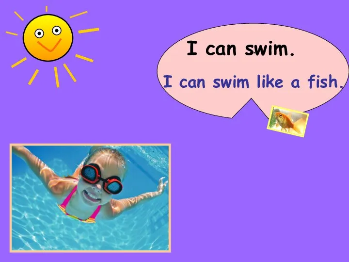 I can swim. … I can swim like a fish.
