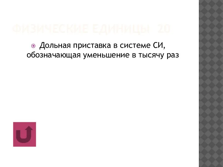 ФИЗИЧЕСКИЕ ЕДИНИЦЫ 20 Дольная приставка в системе СИ, обозначающая уменьшение в тысячу раз