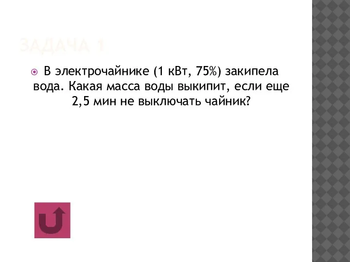 ЗАДАЧА 1 В электрочайнике (1 кВт, 75%) закипела вода. Какая масса воды