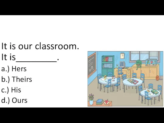 It is our classroom. It is________. a.) Hers b.) Theirs c.) His d.) Ours