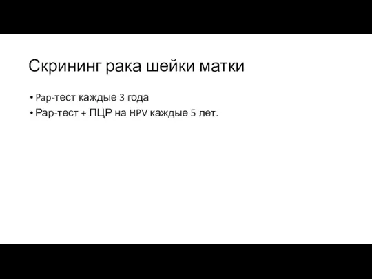 Скрининг рака шейки матки Pap-тест каждые 3 года Рар-тест + ПЦР на HPV каждые 5 лет.