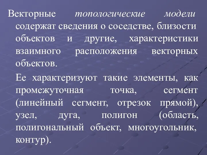 Векторные топологические модели содержат сведения о соседстве, близости объектов и другие, характеристики