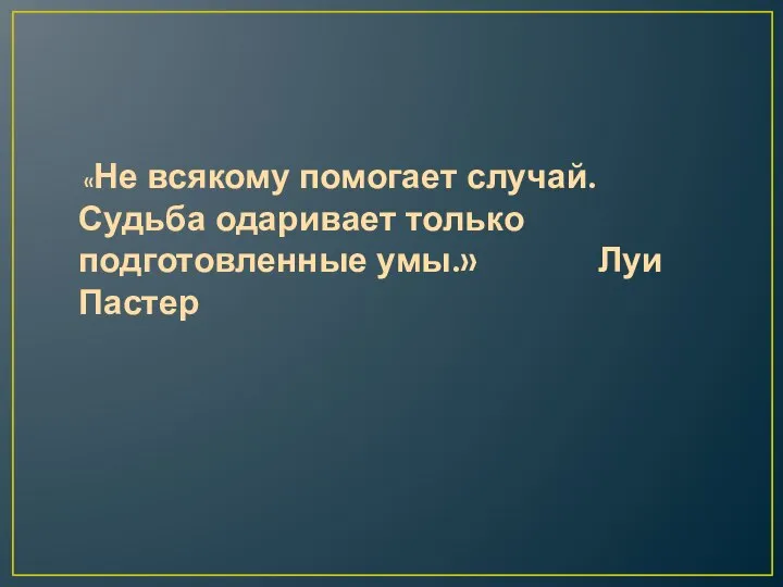 «Не всякому помогает случай. Судьба одаривает только подготовленные умы.» Луи Пастер