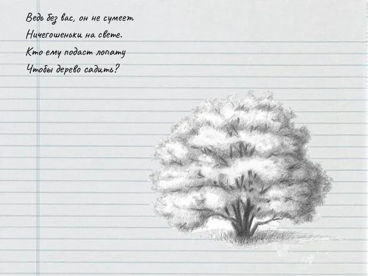 Ведь без вас, он не сумеет Ничегошеньки на свете. Кто ему подаст лопату Чтобы дерево садить?