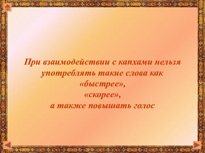 При взаимодействии с капхами нельзя употреблять такие слова как «быстрее», «скорее», а также повышать голос