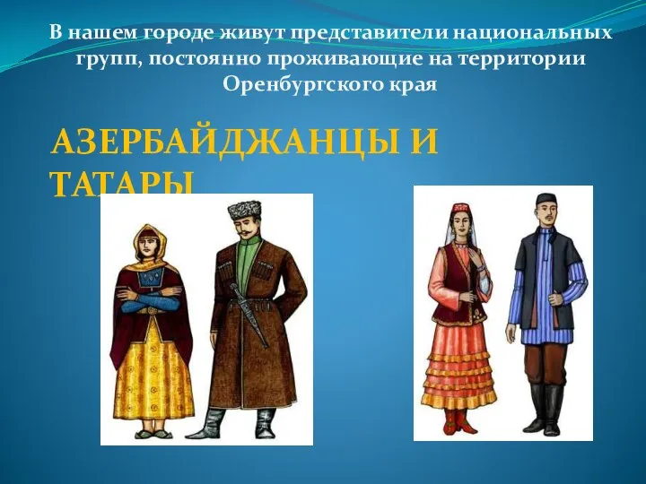 АЗЕРБАЙДЖАНЦЫ И ТАТАРЫ В нашем городе живут представители национальных групп, постоянно проживающие на территории Оренбургского края