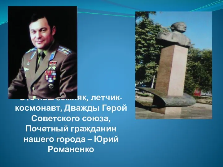 Это наш земляк, летчик-космонавт, Дважды Герой Советского союза, Почетный гражданин нашего города – Юрий Романенко