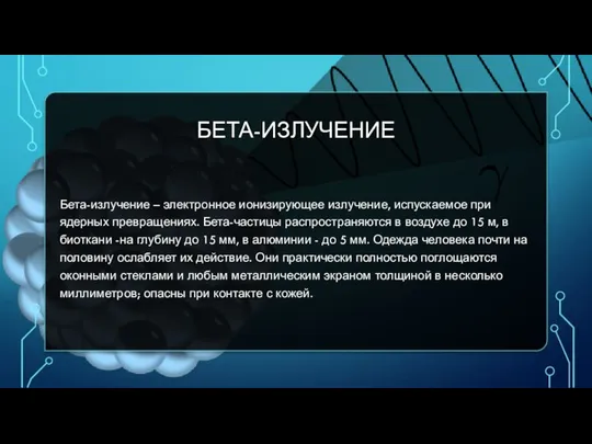 БЕТА-ИЗЛУЧЕНИЕ Бета-излучение – электронное ионизирующее излучение, испускаемое при ядерных превращениях. Бета-частицы распространяются