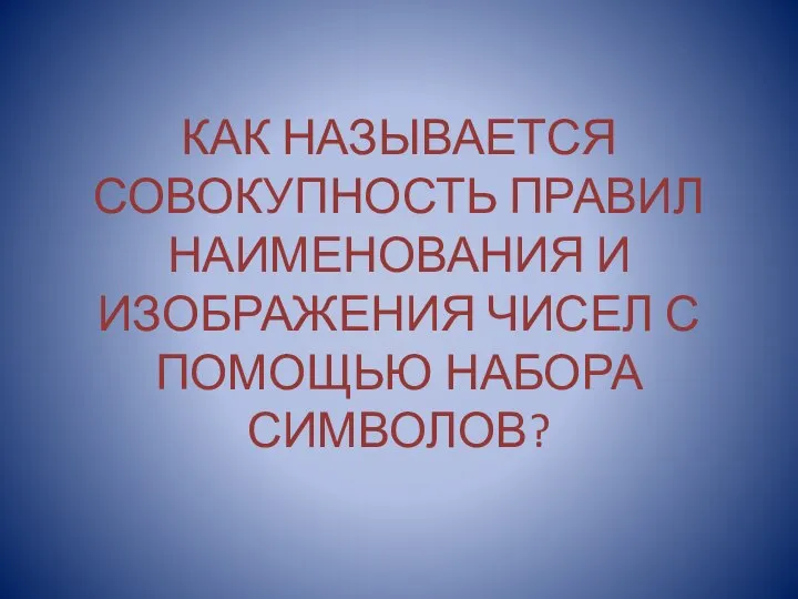 КАК НАЗЫВАЕТСЯ СОВОКУПНОСТЬ ПРАВИЛ НАИМЕНОВАНИЯ И ИЗОБРАЖЕНИЯ ЧИСЕЛ С ПОМОЩЬЮ НАБОРА СИМВОЛОВ?