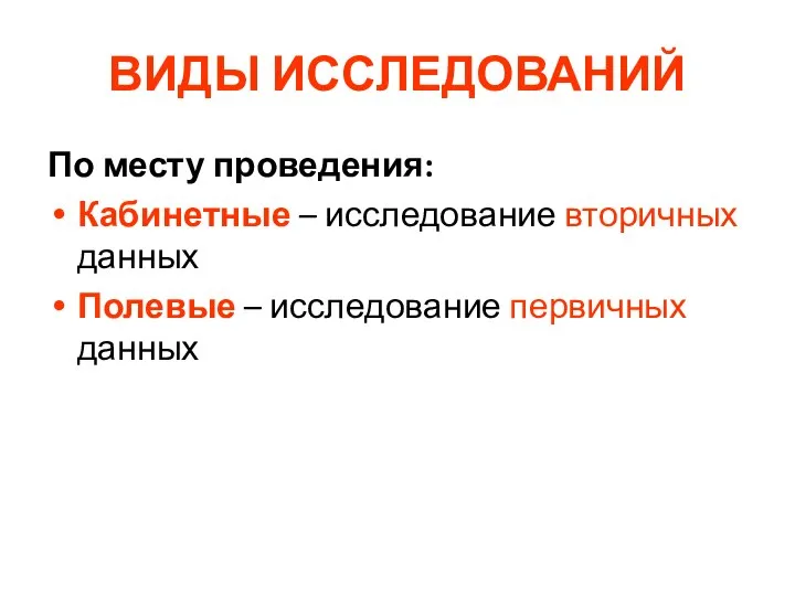 ВИДЫ ИССЛЕДОВАНИЙ По месту проведения: Кабинетные – исследование вторичных данных Полевые – исследование первичных данных