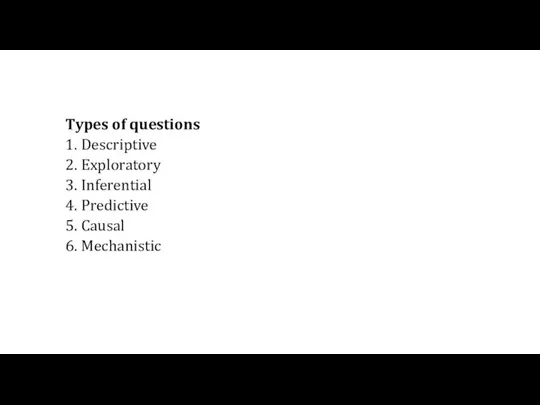 Types of questions 1. Descriptive 2. Exploratory 3. Inferential 4. Predictive 5. Causal 6. Mechanistic