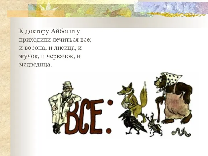 К доктору Айболиту приходили лечиться все: и ворона, и лисица, и жучок, и червячок, и медведица.