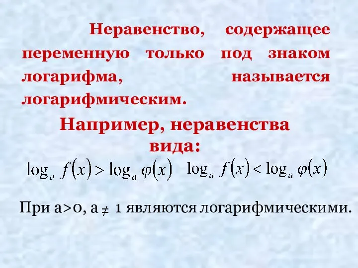 Неравенство, содержащее переменную только под знаком логарифма, называется логарифмическим. Например, неравенства вида: