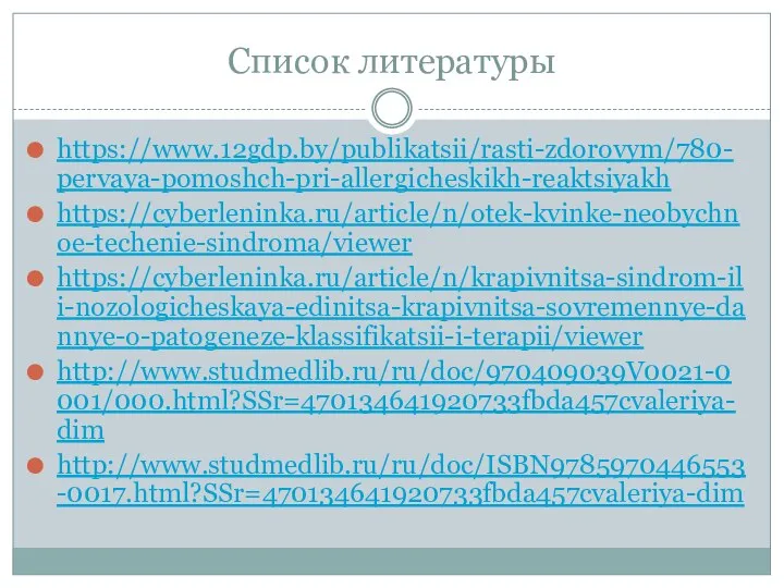 Список литературы https://www.12gdp.by/publikatsii/rasti-zdorovym/780-pervaya-pomoshch-pri-allergicheskikh-reaktsiyakh https://cyberleninka.ru/article/n/otek-kvinke-neobychnoe-techenie-sindroma/viewer https://cyberleninka.ru/article/n/krapivnitsa-sindrom-ili-nozologicheskaya-edinitsa-krapivnitsa-sovremennye-dannye-o-patogeneze-klassifikatsii-i-terapii/viewer http://www.studmedlib.ru/ru/doc/970409039V0021-0001/000.html?SSr=470134641920733fbda457cvaleriya-dim http://www.studmedlib.ru/ru/doc/ISBN9785970446553-0017.html?SSr=470134641920733fbda457cvaleriya-dim