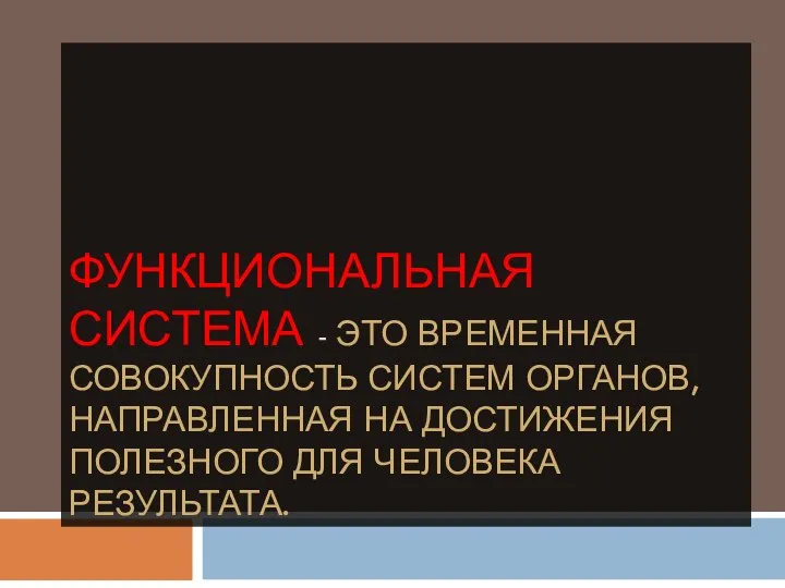 ФУНКЦИОНАЛЬНАЯ СИСТЕМА - ЭТО ВРЕМЕННАЯ СОВОКУПНОСТЬ СИСТЕМ ОРГАНОВ, НАПРАВЛЕННАЯ НА ДОСТИЖЕНИЯ ПОЛЕЗНОГО ДЛЯ ЧЕЛОВЕКА РЕЗУЛЬТАТА.