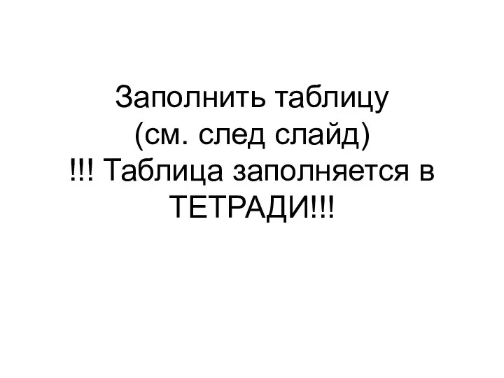 Заполнить таблицу (см. след слайд) !!! Таблица заполняется в ТЕТРАДИ!!!