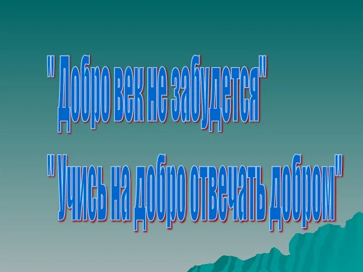 " Добро век не забудется" " Учись на добро отвечать добром"