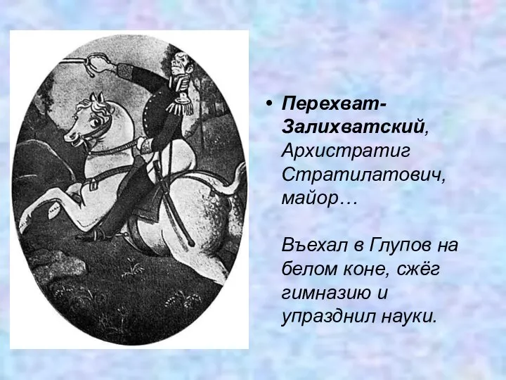 Перехват-Залихватский, Архистратиг Стратилатович, майор… Въехал в Глупов на белом коне, сжёг гимназию и упразднил науки.