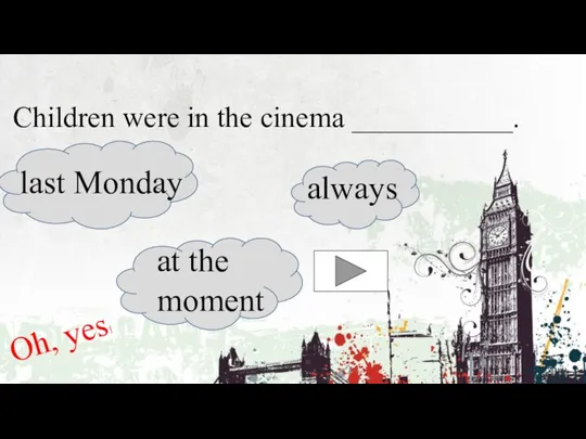 Children were in the cinema ___________. at the moment last Monday always Oh, yes!