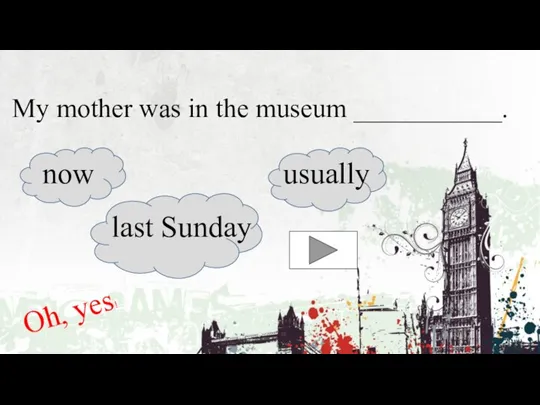 My mother was in the museum ___________. now last Sunday usually Oh, yes!
