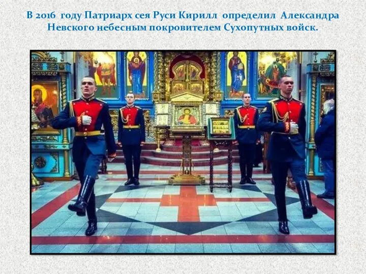 В 2016 году Патриарх сея Руси Кирилл определил Александра Невского небесным покровителем Сухопутных войск.